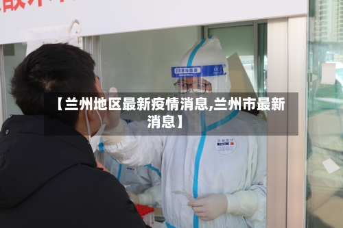 【兰州地区最新疫情消息,兰州市最新消息】-第3张图片