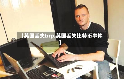 【英国丢失brp,英国丢失比特币事件】-第2张图片