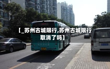 【_苏州古城限行,苏州古城限行取消了吗】-第3张图片