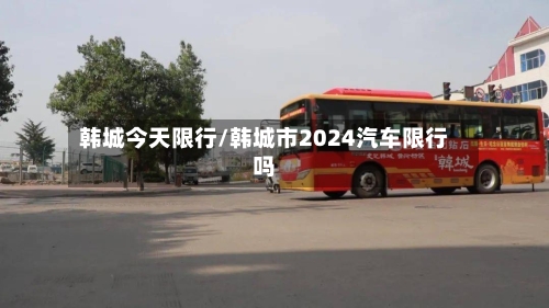 韩城今天限行/韩城市2024汽车限行吗-第3张图片