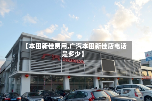 【本田新佳费用,广汽本田新佳店电话是多少】