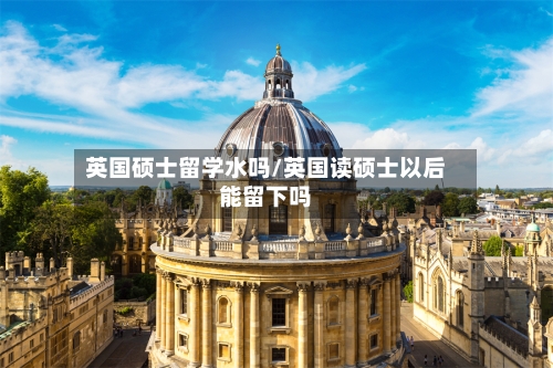 英国硕士留学水吗/英国读硕士以后能留下吗