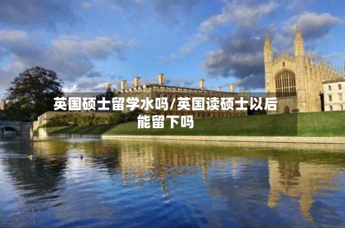 英国硕士留学水吗/英国读硕士以后能留下吗-第3张图片