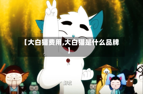 【大白猫费用,大白猫是什么品牌】-第2张图片