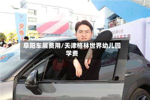 阜阳车展费用/天津格林世界幼儿园学费