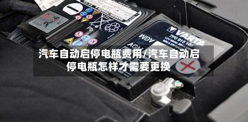 汽车自动启停电瓶费用/汽车自动启停电瓶怎样才需要更换
