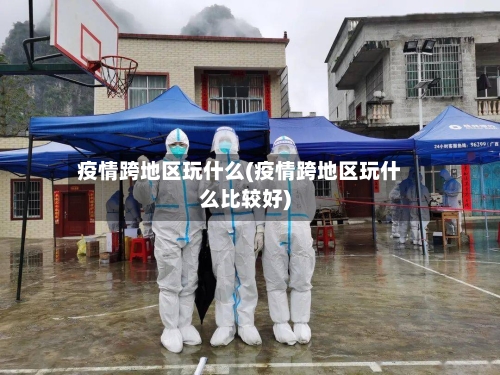 疫情跨地区玩什么(疫情跨地区玩什么比较好)