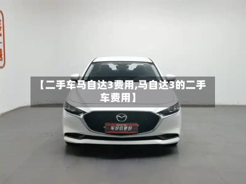 【二手车马自达3费用,马自达3的二手车费用】-第3张图片