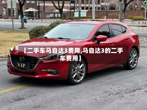 【二手车马自达3费用,马自达3的二手车费用】-第2张图片