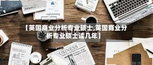 【英国商业分析专业硕士,英国商业分析专业硕士读几年】