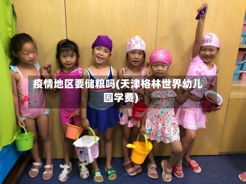 疫情地区要储粮吗(天津格林世界幼儿园学费)