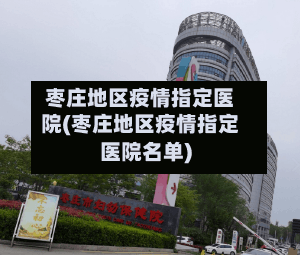 枣庄地区疫情指定医院(枣庄地区疫情指定医院名单)
