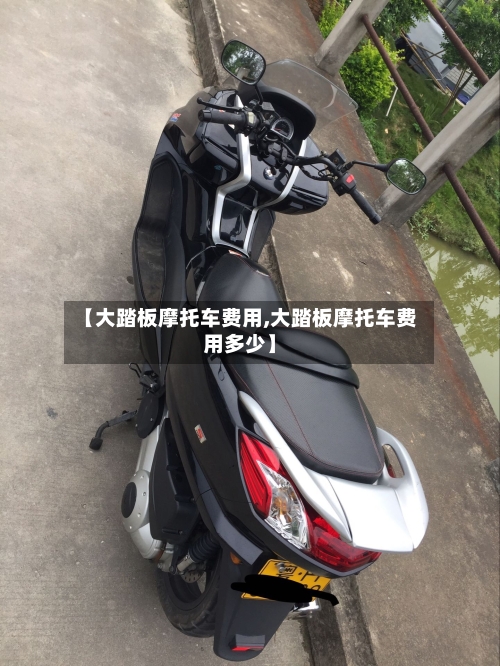 【大踏板摩托车费用,大踏板摩托车费用多少】