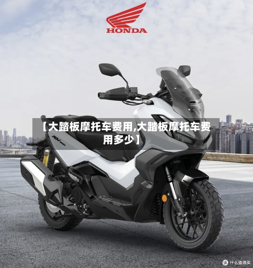 【大踏板摩托车费用,大踏板摩托车费用多少】-第2张图片