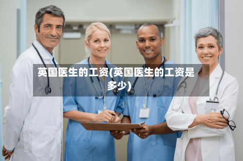英国医生的工资(英国医生的工资是多少)