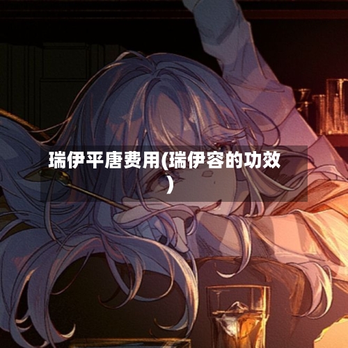 瑞伊平唐费用(瑞伊容的功效)-第2张图片