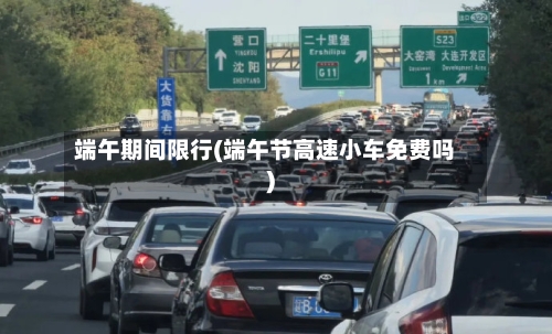 端午期间限行(端午节高速小车免费吗)