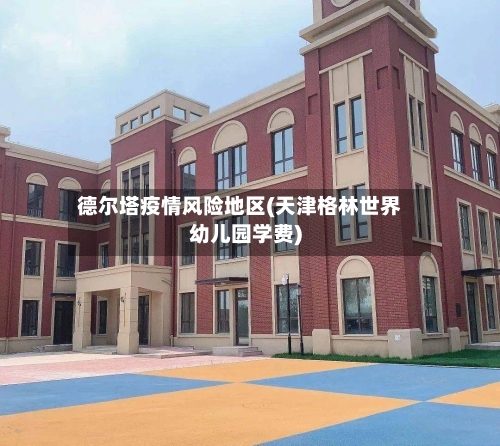 德尔塔疫情风险地区(天津格林世界幼儿园学费)