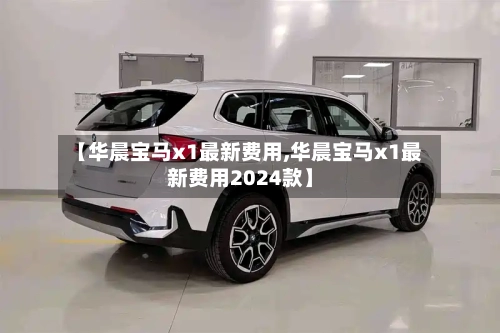 【华晨宝马x1最新费用,华晨宝马x1最新费用2024款】