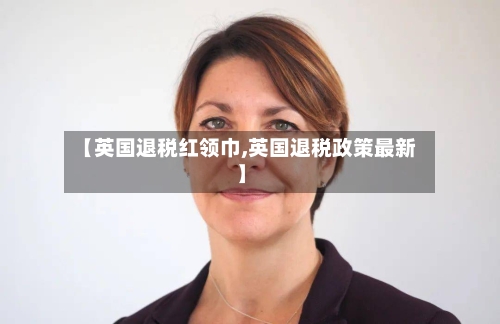【英国退税红领巾,英国退税政策最新】