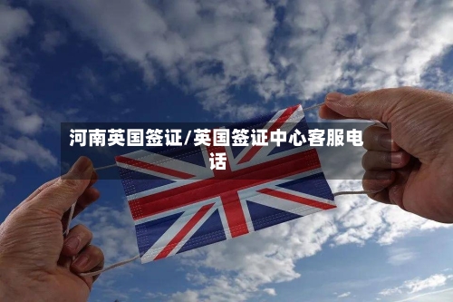 河南英国签证/英国签证中心客服电话-第2张图片
