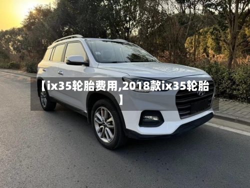 【ix35轮胎费用,2018款ix35轮胎】-第2张图片