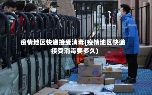 疫情地区快递接受消毒(疫情地区快递接受消毒要多久)-第2张图片