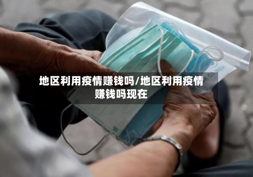 地区利用疫情赚钱吗/地区利用疫情赚钱吗现在