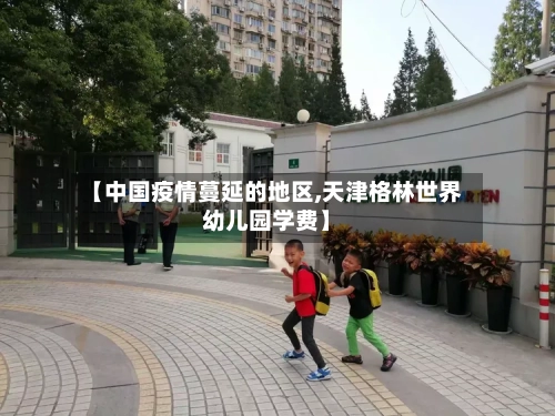 【中国疫情蔓延的地区,天津格林世界幼儿园学费】