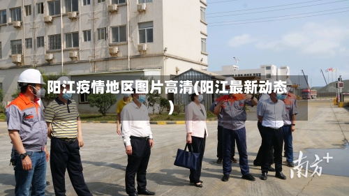 阳江疫情地区图片高清(阳江最新动态)