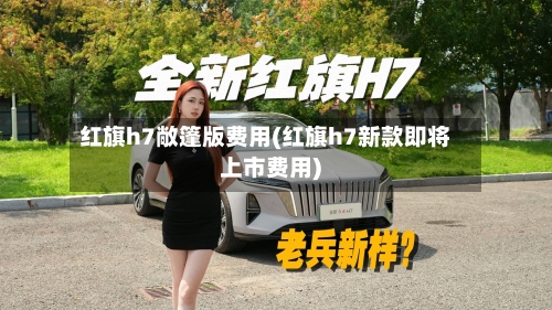 红旗h7敞篷版费用(红旗h7新款即将上市费用)