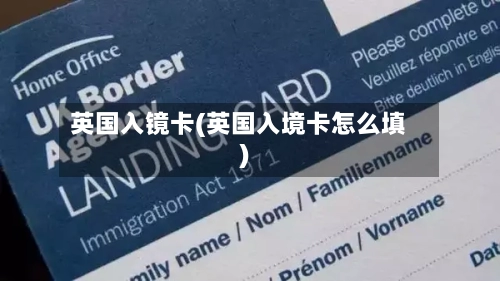 英国入镜卡(英国入境卡怎么填)