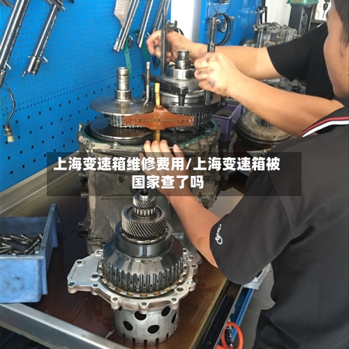 上海变速箱维修费用/上海变速箱被国家查了吗