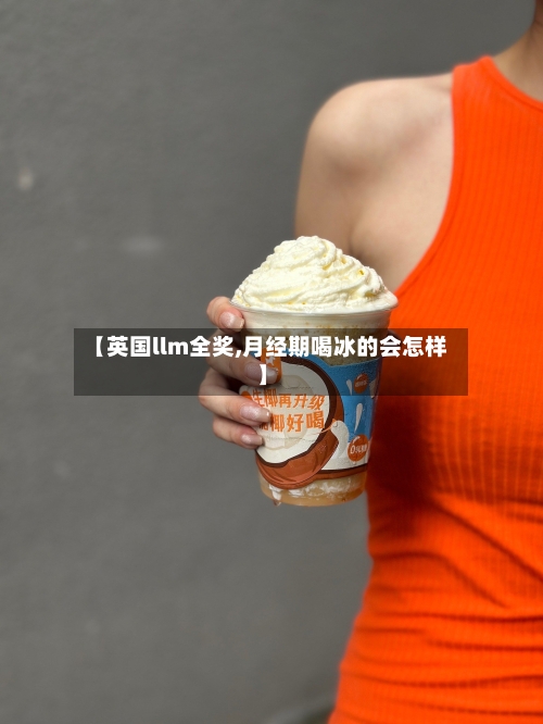 【英国llm全奖,月经期喝冰的会怎样】-第2张图片