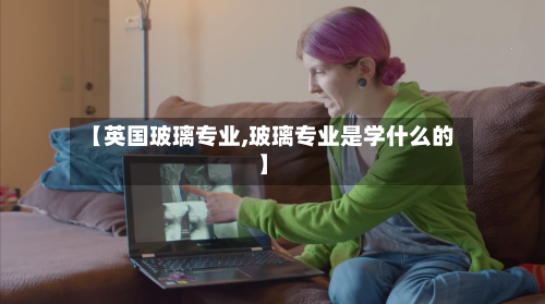 【英国玻璃专业,玻璃专业是学什么的】