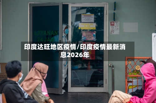 印度达旺地区疫情/印度疫情最新消息2026年-第2张图片