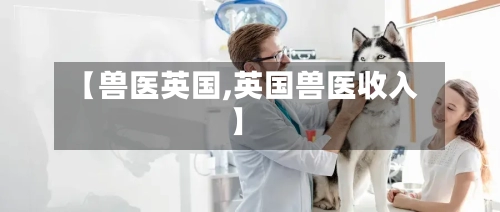 【兽医英国,英国兽医收入】-第2张图片