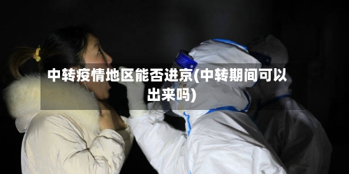 中转疫情地区能否进京(中转期间可以出来吗)