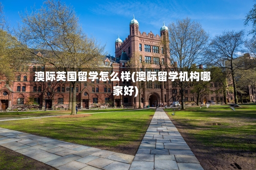 澳际英国留学怎么样(澳际留学机构哪家好)
