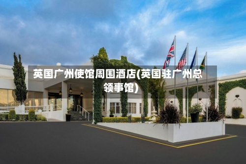 英国广州使馆周围酒店(英国驻广州总领事馆)