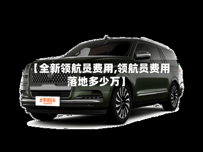 【全新领航员费用,领航员费用落地多少万】