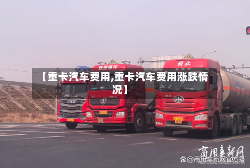 【重卡汽车费用,重卡汽车费用涨跌情况】