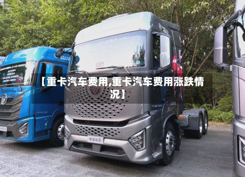 【重卡汽车费用,重卡汽车费用涨跌情况】-第3张图片