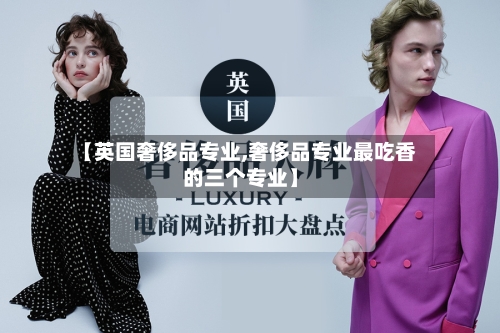 【英国奢侈品专业,奢侈品专业最吃香的三个专业】