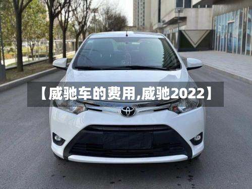 【威驰车的费用,威驰2022】