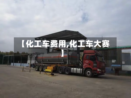 【化工车费用,化工车大赛】-第2张图片