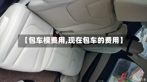 【包车模费用,现在包车的费用】