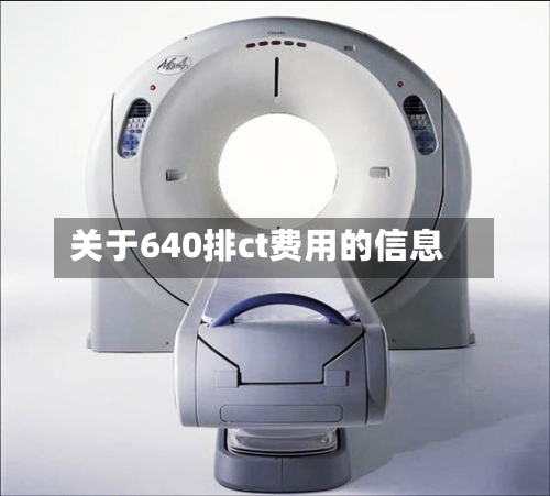 关于640排ct费用的信息