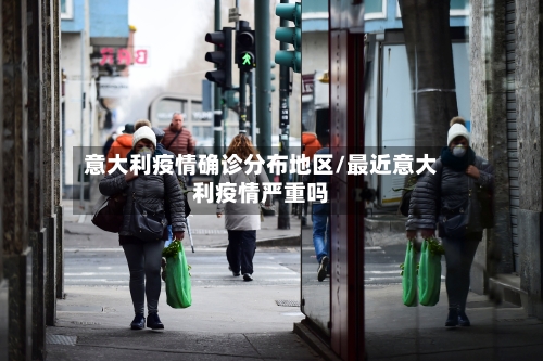 意大利疫情确诊分布地区/最近意大利疫情严重吗