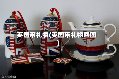 英国带礼物(英国带礼物回国)